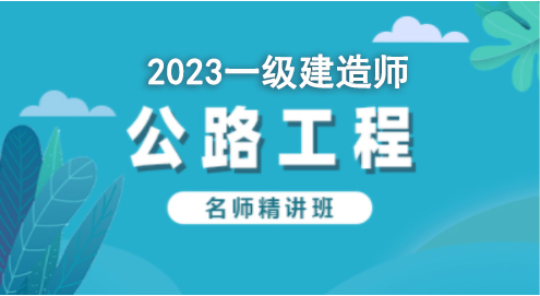 2023公路工程—名师精讲班（一建）